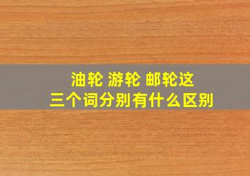 油轮 游轮 邮轮这三个词分别有什么区别